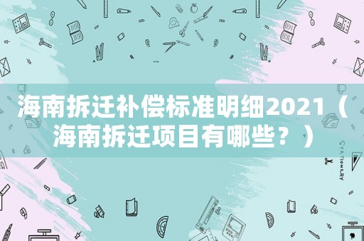 海南拆遷補(bǔ)償標(biāo)準(zhǔn)明細(xì)2021（海南拆遷項(xiàng)目有哪些？）