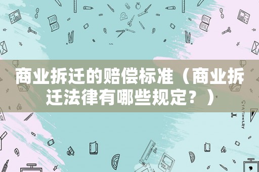 商業(yè)拆遷的賠償標(biāo)準(zhǔn)（商業(yè)拆遷法律有哪些規(guī)定？）