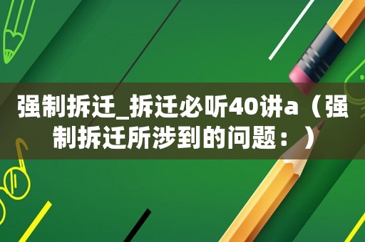 強(qiáng)制拆遷_拆遷必聽40講a（強(qiáng)制拆遷所涉到的問題：）