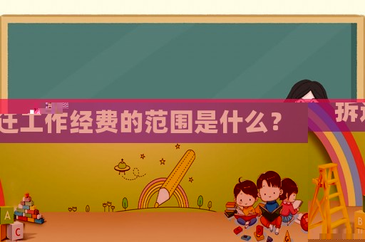 拆遷工作經(jīng)費(fèi)的范圍是什么？