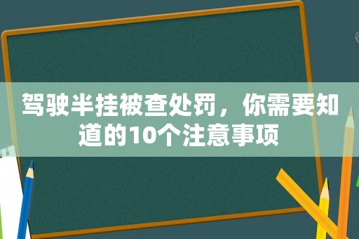 駕駛半掛被查處罰，你需要知道的10個(gè)注意事項(xiàng)
