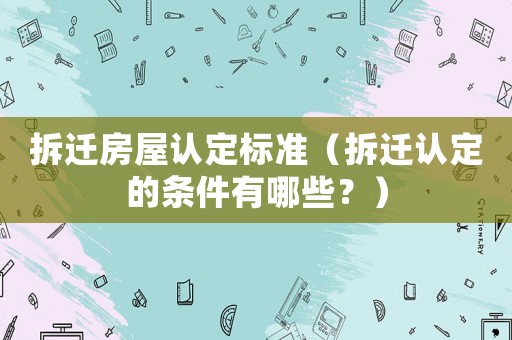 拆遷房屋認(rèn)定標(biāo)準(zhǔn)（拆遷認(rèn)定的條件有哪些？）