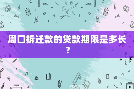 周口拆遷款的貸款期限是多長？
