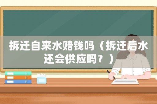 拆遷自來水賠錢嗎（拆遷后水還會供應(yīng)嗎？）