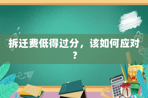 拆遷費(fèi)低得過(guò)分，該如何應(yīng)對(duì)？