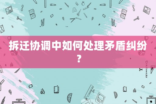 拆遷協(xié)調(diào)中如何處理矛盾糾紛？