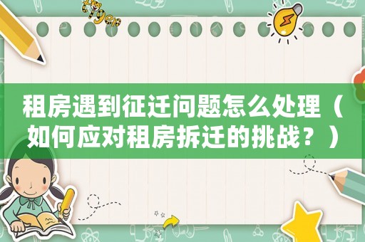 租房遇到征遷問題怎么處理（如何應對租房拆遷的挑戰(zhàn)？）