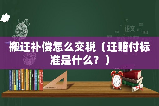 搬遷補償怎么交稅（遷賠付標準是什么？）
