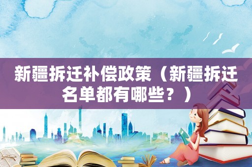 新疆拆遷補(bǔ)償政策（新疆拆遷名單都有哪些？）