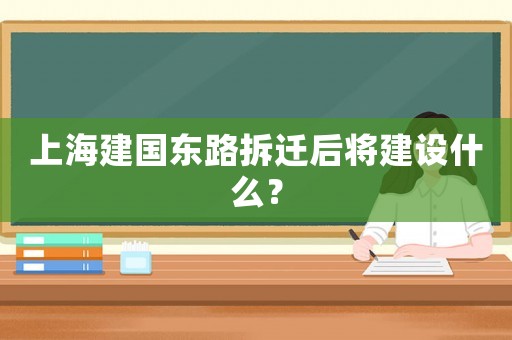 上海建國東路拆遷后將建設(shè)什么？