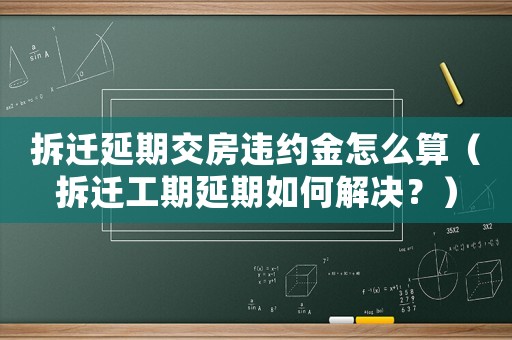 拆遷延期交房違約金怎么算（拆遷工期延期如何解決？）