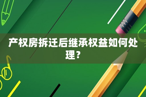 產(chǎn)權(quán)房拆遷后繼承權(quán)益如何處理？