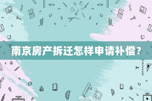 南京房產(chǎn)拆遷怎樣申請補(bǔ)償？