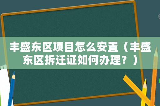 豐盛東區(qū)項目怎么安置（豐盛東區(qū)拆遷證如何辦理？）