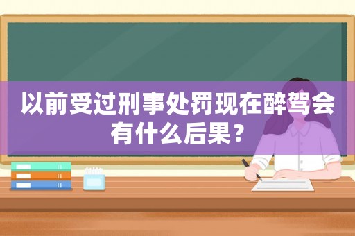 以前受過(guò)刑事處罰現(xiàn)在醉駕會(huì)有什么后果？