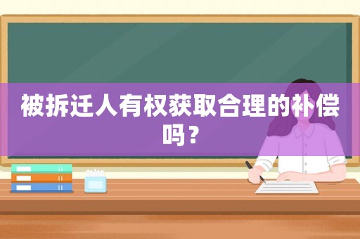 被拆遷人有權(quán)獲取合理的補(bǔ)償嗎？