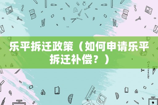 樂平拆遷政策（如何申請樂平拆遷補(bǔ)償？）