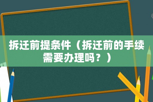 拆遷前提條件（拆遷前的手續(xù)需要辦理嗎？）