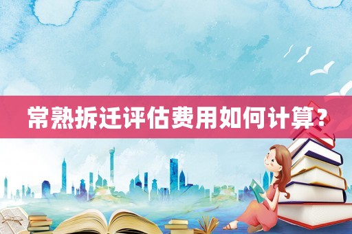 常熟拆遷評(píng)估費(fèi)用如何計(jì)算？
