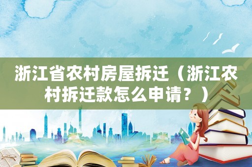 浙江省農(nóng)村房屋拆遷（浙江農(nóng)村拆遷款怎么申請？）