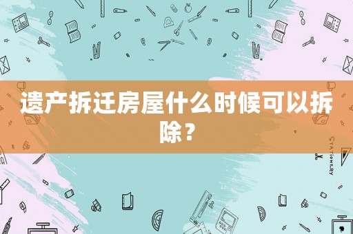 遺產(chǎn)拆遷房屋什么時(shí)候可以拆除？