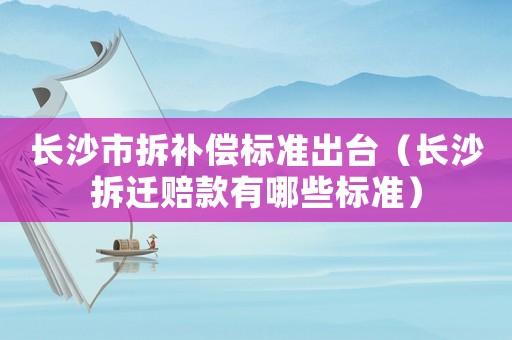 長沙市拆補(bǔ)償標(biāo)準(zhǔn)出臺（長沙拆遷賠款有哪些標(biāo)準(zhǔn)）