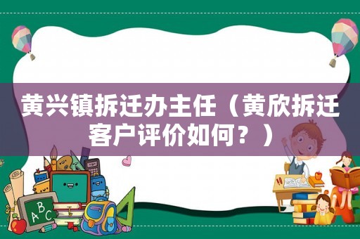 黃興鎮(zhèn)拆遷辦主任（黃欣拆遷客戶評(píng)價(jià)如何？）