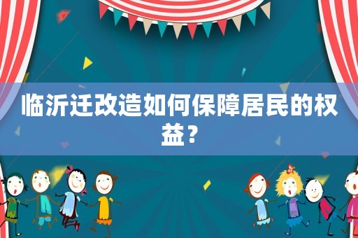 臨沂遷改造如何保障居民的權(quán)益？