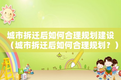 城市拆遷后如何合理規(guī)劃建設(shè)（城市拆遷后如何合理規(guī)劃？）