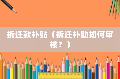 拆遷款補(bǔ)貼（拆遷補(bǔ)助如何審核？）