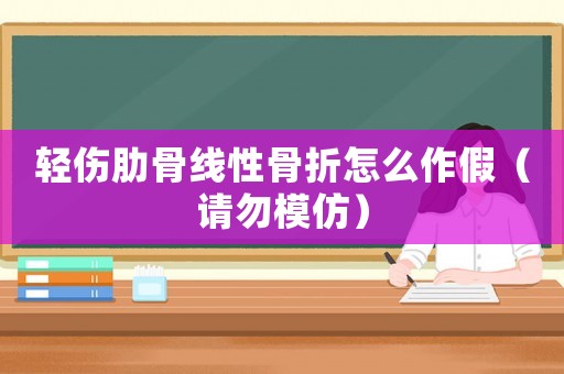 輕傷肋骨線性骨折怎么作假（請勿模仿）