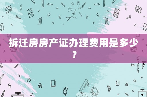 拆遷房房產(chǎn)證辦理費(fèi)用是多少？
