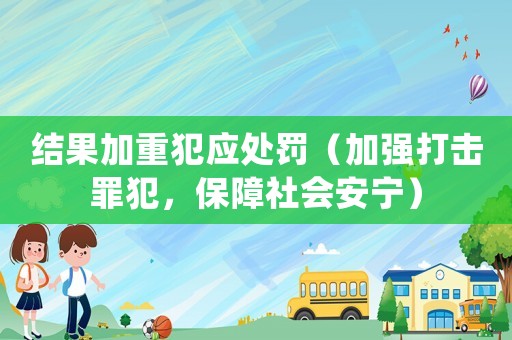 結(jié)果加重犯應(yīng)處罰（加強(qiáng)打擊罪犯，保障社會(huì)安寧）