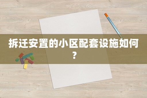 拆遷安置的小區(qū)配套設(shè)施如何？