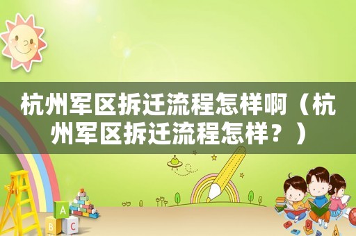 杭州軍區(qū)拆遷流程怎樣啊（杭州軍區(qū)拆遷流程怎樣？）