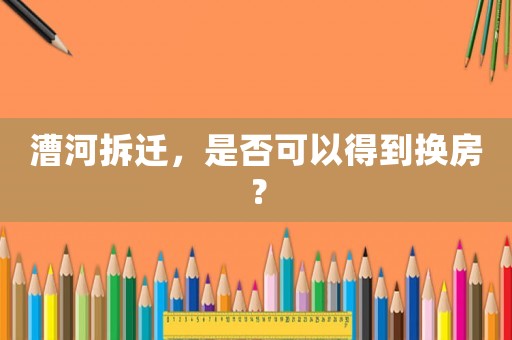 漕河拆遷，是否可以得到換房？