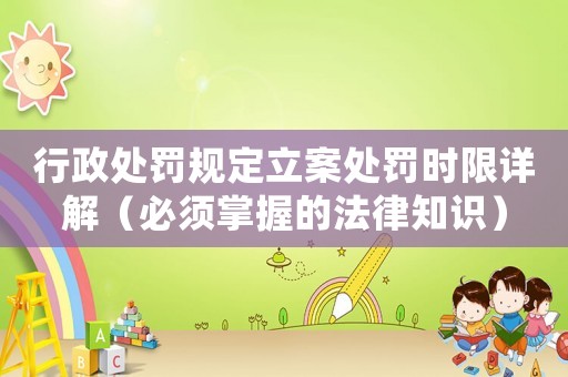 行政處罰規(guī)定立案處罰時限詳解（必須掌握的法律知識）