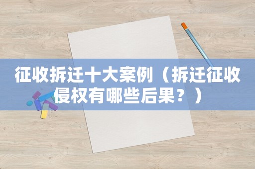 征收拆遷十大案例（拆遷征收侵權(quán)有哪些后果？）