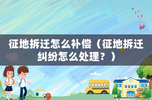 征地拆遷怎么補(bǔ)償（征地拆遷糾紛怎么處理？）