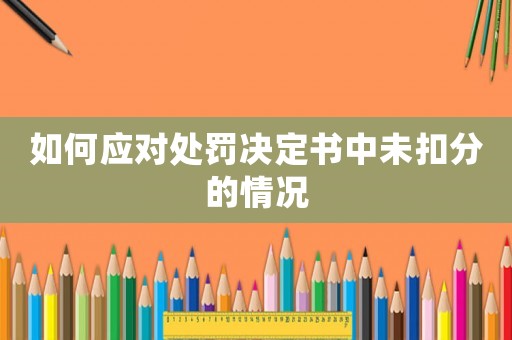 如何應(yīng)對(duì)處罰決定書(shū)中未扣分的情況