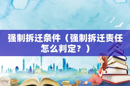 強制拆遷條件（強制拆遷責(zé)任怎么判定？）