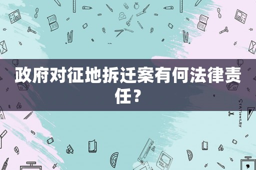 政府對(duì)征地拆遷案有何法律責(zé)任？