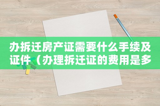 辦拆遷房產(chǎn)證需要什么手續(xù)及證件（辦理拆遷證的費用是多少？）