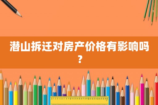 潛山拆遷對房產(chǎn)價(jià)格有影響嗎？