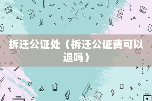 拆遷公證處（拆遷公證費可以退嗎）