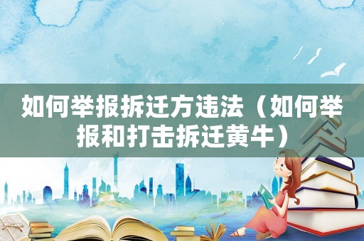 如何舉報(bào)拆遷方違法（如何舉報(bào)和打擊拆遷黃牛）