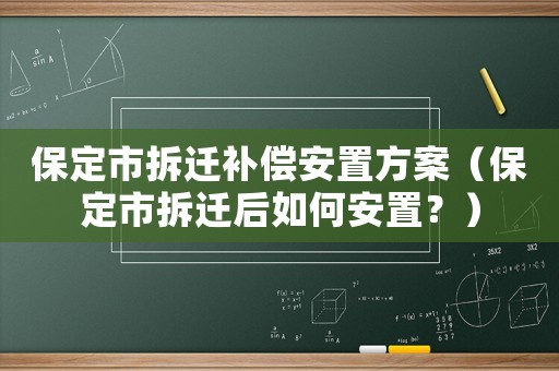 保定市拆遷補(bǔ)償安置方案（保定市拆遷后如何安置？）