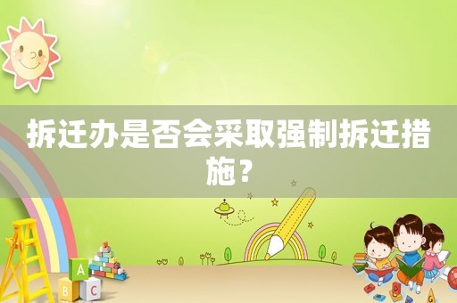 拆遷辦是否會采取強制拆遷措施？