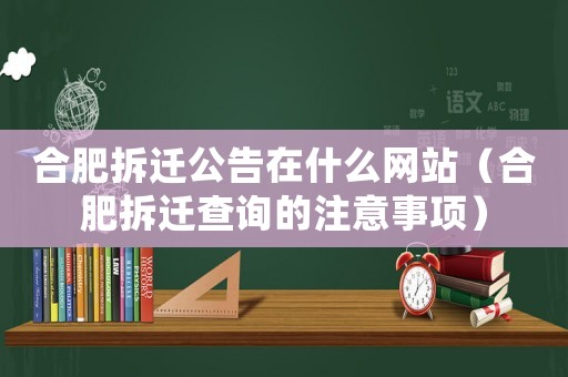 合肥拆遷公告在什么網(wǎng)站（合肥拆遷查詢的注意事項）