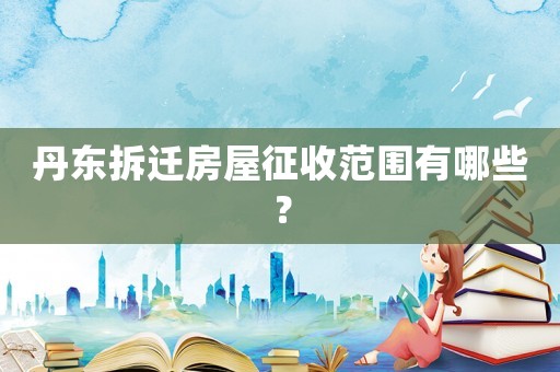 丹東拆遷房屋征收范圍有哪些？